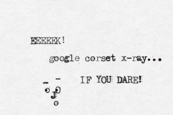 EEEEEK! google corset x-ray... IF YOU DARE! o O . . J o - - 