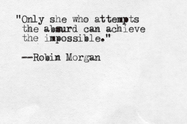 "Only she who attempts the absurd can achieve the impossible." --Robin Morgan
