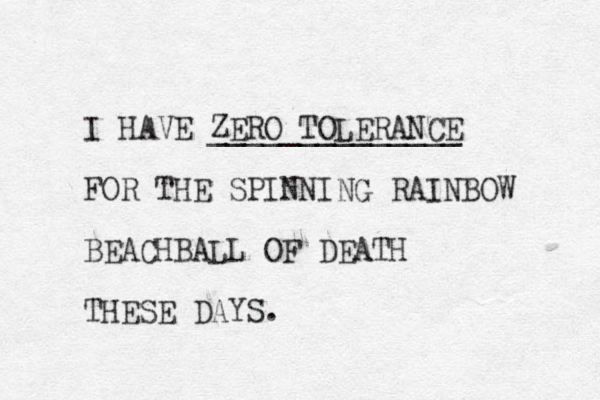 I HAVE ZERO TOLERANCE ______________ FOR THE SPINNING RAINBOW BEACHBALL OF DEATH THESE DAYS. 