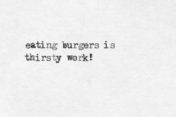eating burgers is thirsty work!