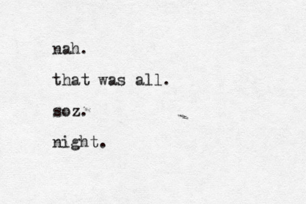 nah. that was all. soz. night.