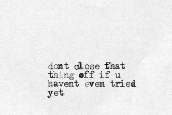dont close fhat t thing off if u havent even tried yet