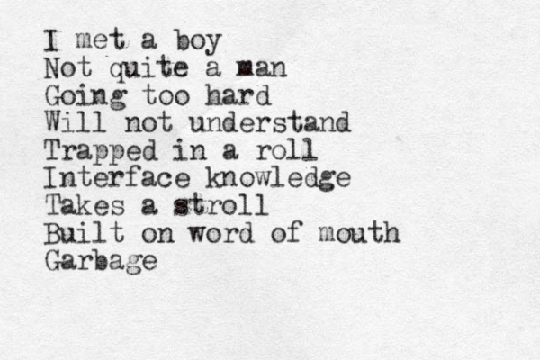 I met a boy Not quite a man Going too hard Will not understand Trapped in a roll Interface knowledge Takes a stroll Built on word of mouth Garbage 