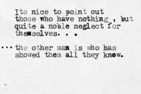 Its nice to point out those who have nothing , but quite a noble neglect for themselves. . . the other man is who has showed them all they know. ... 