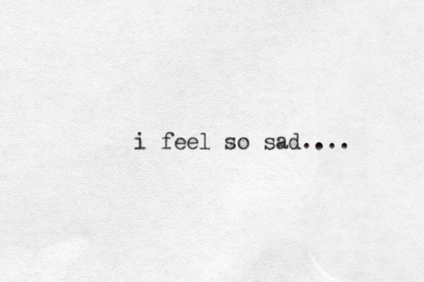 i feel so sad....