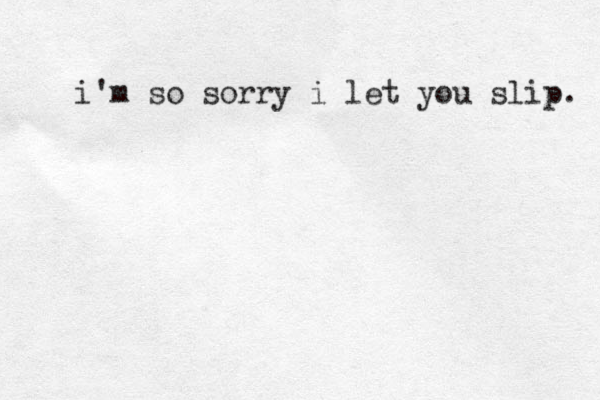i'm so sorry i let you slip. 