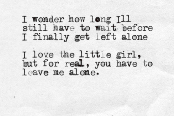 I wonder how long Ill still have to wait before I finally get left alone I love the little girl, but for real, you have to leave me alone.