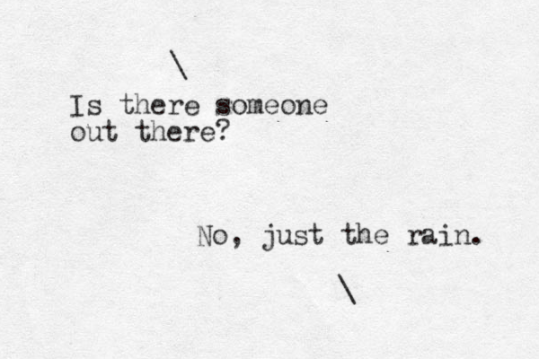 Is there someone out there? \ No, just the rain. \