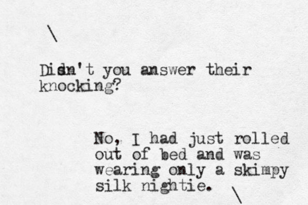 \ Disn d 't you answer their knocking? No, I had just rolled out of bed and was wearing only a skimpy silk nightie. \ 