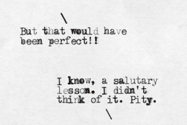 But that would have been perfect!! \ I lnow k k , a salutary lesson. I didn't think of it. Pity. \ 