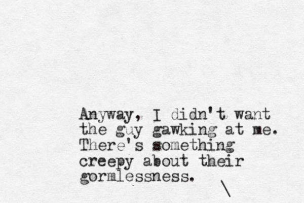 Anyway, I didn't want the guy gawking at me. There's something creepy about their gorm lessness. \ 