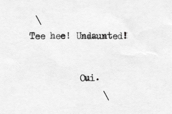 \ Tee hee! Undaunted! Oui. \