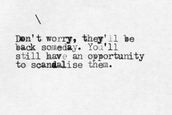 \ Don't worry, they'll be back someday. You'll still have an opportunity to scana d dalise them.