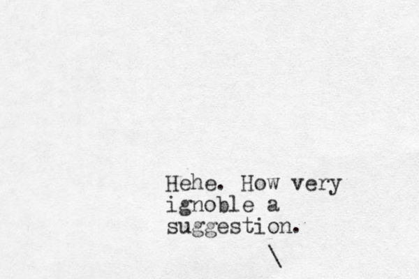 Hehe. How very ignoble a suggestion. \ 