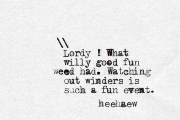 \\ Lordy ! What willy good fun e ee w d had. Watching out winders is such a fun event. heehaew