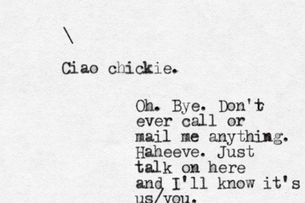 \ Ciao chickie. Oh. Bye. Don'r t ever call or mail me anything. Haheeve. Just talk on here and I'll know it's us/you.