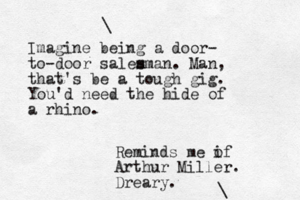 Imagine being a door- to-door salem s sman. Man, that's be a tough gig. You'd need the hide of a rhino. \ Reminds me if o Arthur Miller. Dreary. \ 