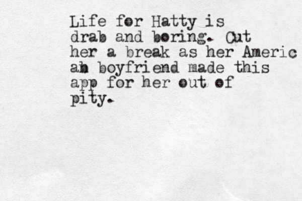 Life for Hatty is drab and boring. Cut her a break as her Americ ab n boyfriend made this app for her out of pity.