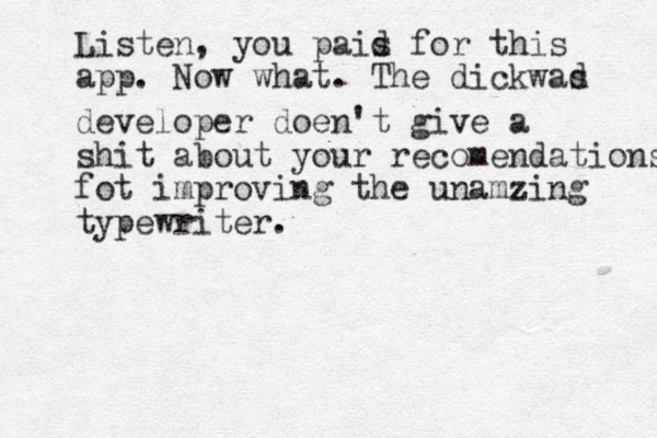 Listen, you pais d for this app. Now what. The dickwas d developer doen't give a shit about your recomendations fot improving the unamzing typewriter.