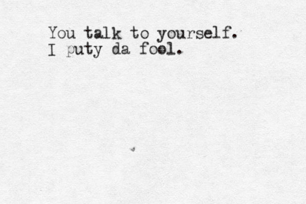 You talk to yourself. I puty da fool.