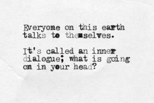 Everyone on this earth talks to themselves. It's called an inner dialogue; what is going on in your head?