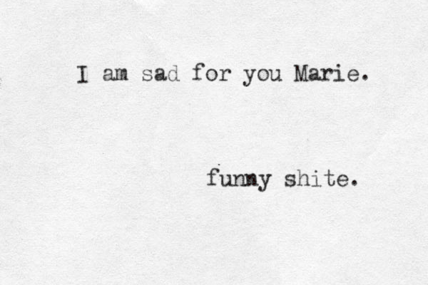I am sad for you Marie. funny shite. 