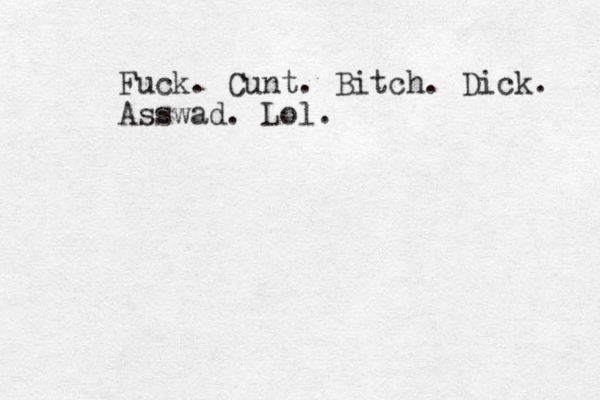 Fuck. Cunt. Bitch. Dick. Asswad. Lol.