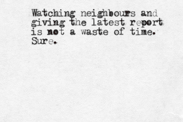 Watching neighbours and giving the latest reo port is not a waste of time. Sure.