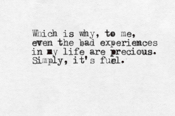 Which is why, to me, even the bad experiences in my life are precious. Simply, it's furl. e
