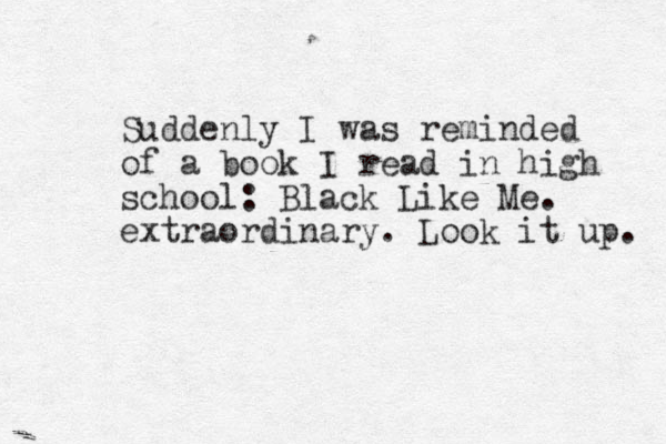 Suddenly I was reminded of a book I read in high school: Black Like Me. extraordinary. Look it up. 
