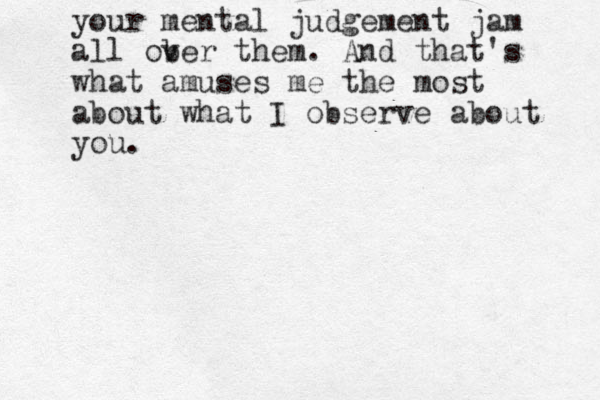 your mental judgement jam all ob ver them. And that's what amuses me the most about what I observe about you. 