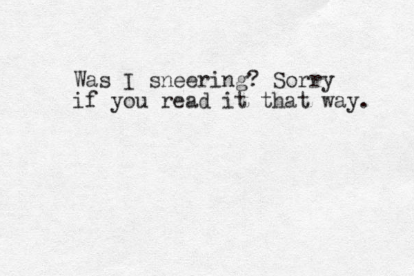 Was I sneering? Sorry if you read it that way. 
