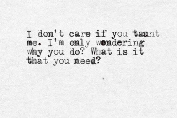 I don't care if you taunt me. I'm only wondering why you do? What is it that you need?