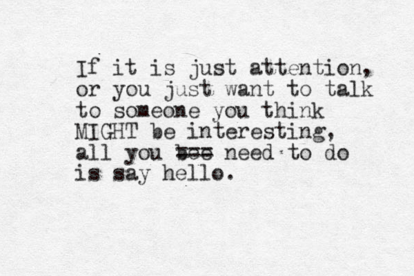 If it is just attention, or you just want to talk to someone you think MIGHT be interesting, all you bee === need to do is say hello. 