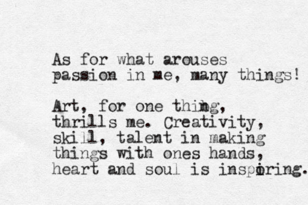 As for what arouses passion in me, many things! Art, for one thi g b n , thrills me. Creativity, skill, talent in making things with ones hands, heart and soul is insporing. i i 