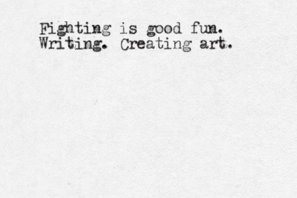 Fighting is good fun. Writing. Creating art. 