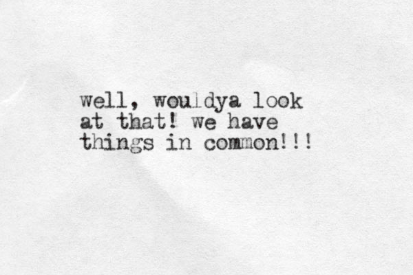 well, wouldya look at that! we have things in common!!! 