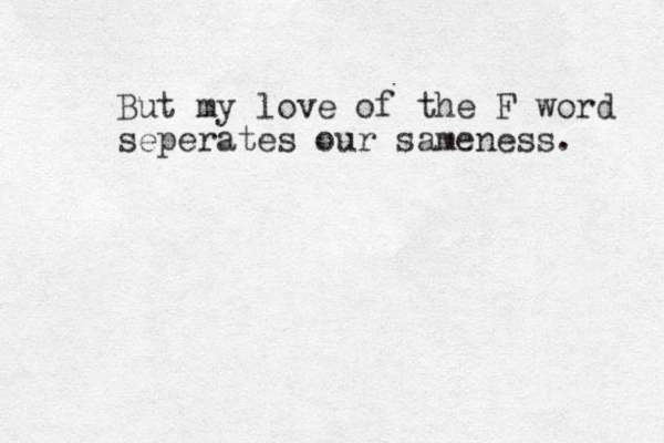 But my love of the F word seperates our sameness. 