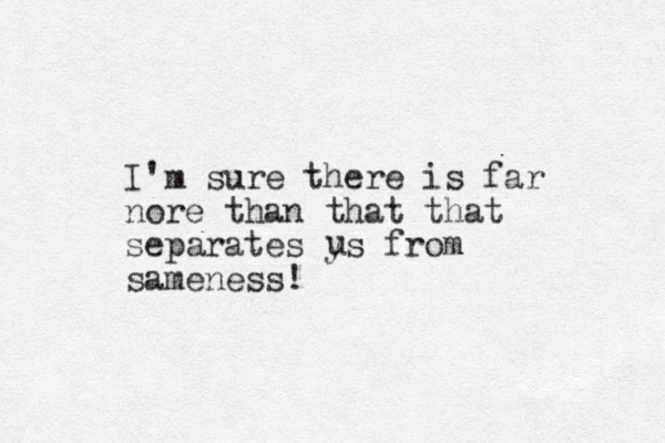 I'm sure there is far nore than that that separates ys from sameness! u 
