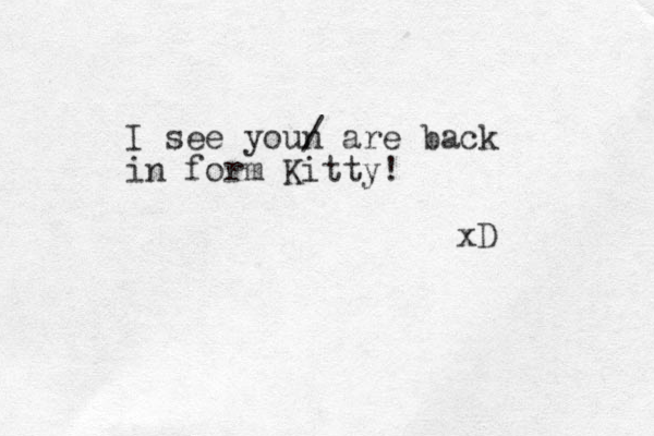 I see youn / are back in form Kitty! xD 