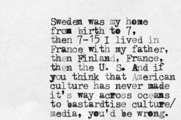 Sweden was my home from birth to 7, then 7-15 I lived in France with my father, then Finland , France, then the U. S. And if you think that American culture has never made it's way across oceans to bastardtise culture/ media, you'd be wrong. 