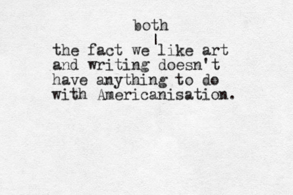 the fact we like art and writing doesn't have anything to do with Americanisation. | both 
