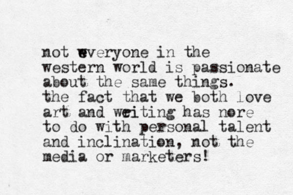 not wvery e e one in the western world is passionate about the same things. the fact that we both love art and weiting ri has nore to do with personal talent and inclination, not the media or marketers!
