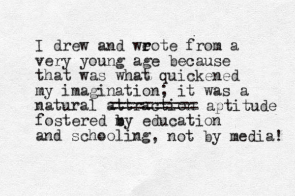 I drew and weote r r from a very young age because that was what quickened my imagination; it was a natural a ttraction fostered my b b education and schooling ======== == aptitude , not by media! 