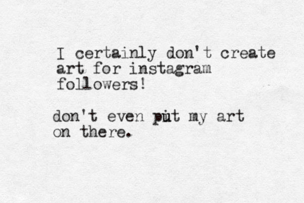 I certainly don't create art for instagram followers! don't even pit u u my art on there. 