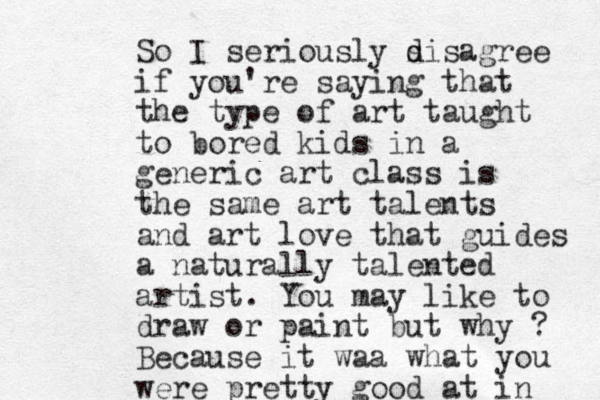 So I seriously s d disagree if you're saying that the type of art taught to bored kids in a generic art class is the same art talents and art love that guides a naturally talented artist. You may like to draw or paint but why ? Because it waa what you were pretty good at in 
