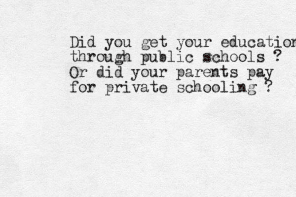 Did you get your education through public schools ? Or did your parents pay for private schooling ? 