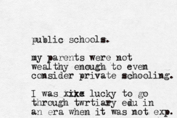 public schools. my parents were not wealthy enough to even consider private schooling. I was like xxxx lucky to go through twrtiary edu i n an era when it was not exp. 