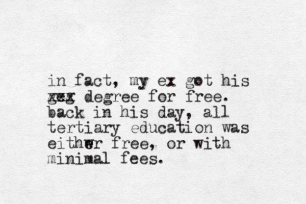 in fact, my ex got his geg xxx degree for free. back in his day, all tertiary education was eithwr e e free, or with minimal fees.