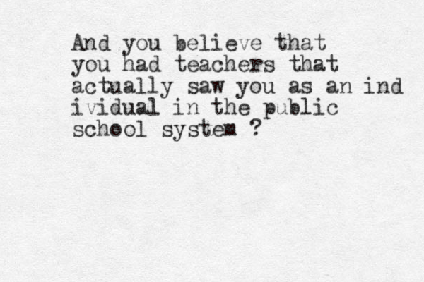 And you believe that you had teachers that actually saw you as an ind ividual in the public school system ?